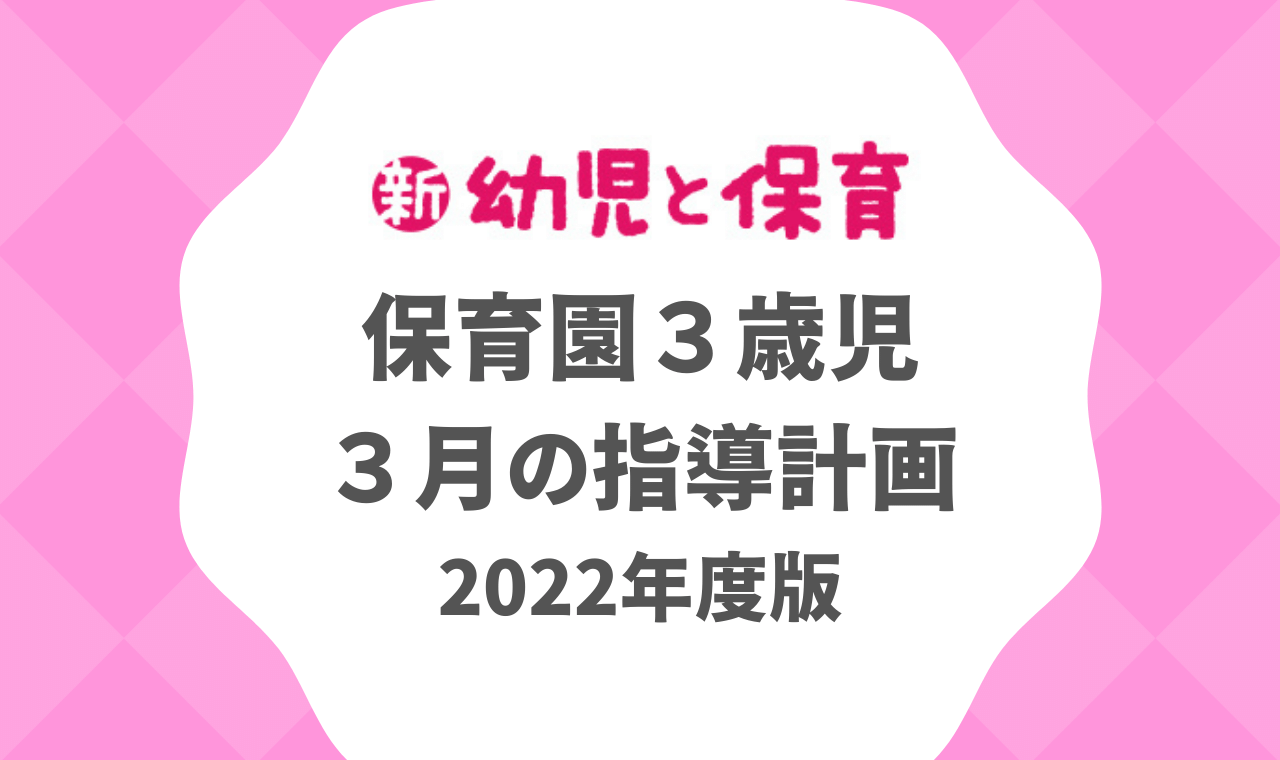 保育園３歳児｜３月の指導計画（月案）2022年度版 ※ダウンロード可｜みんなの幼児と保育