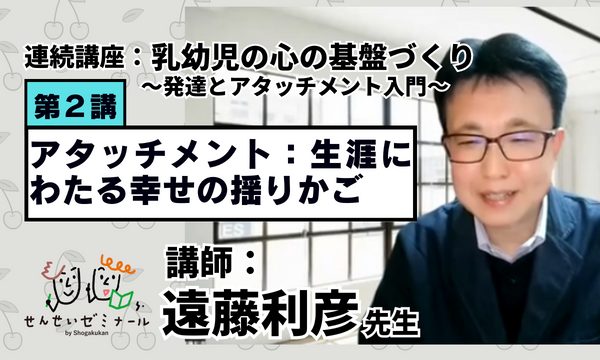 【セミナー映像】乳幼児の心の基盤づくり～発達とアタッチメント入門～《第2講》（遠藤利彦先生）〈約90分〉 みんなの幼児と保育